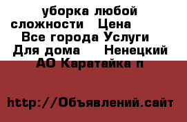 уборка любой сложности › Цена ­ 250 - Все города Услуги » Для дома   . Ненецкий АО,Каратайка п.